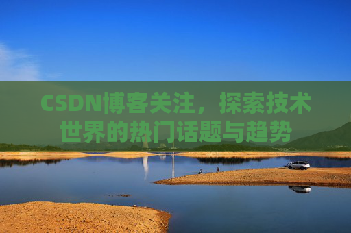 CSDN博客关注，探索技术世界的热门话题与趋势