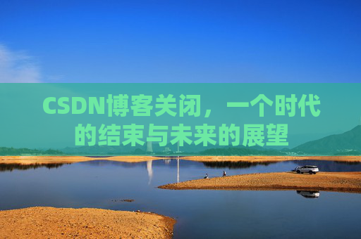 CSDN博客关闭，一个时代的结束与未来的展望